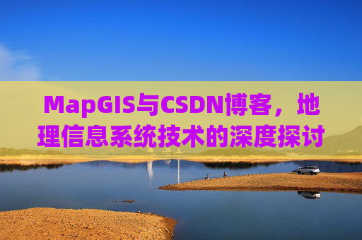 MapGIS与CSDN博客，地理信息系统技术的深度探讨